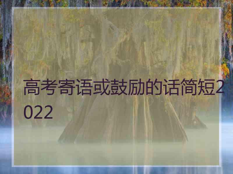 高考寄语或鼓励的话简短2022