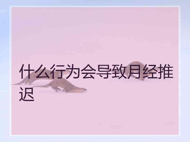 什么行为会导致月经推迟