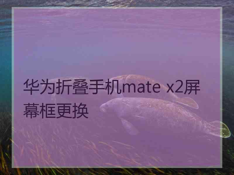 华为折叠手机mate x2屏幕框更换