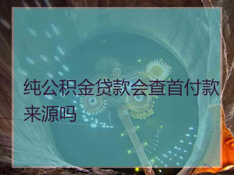 纯公积金贷款会查首付款来源吗