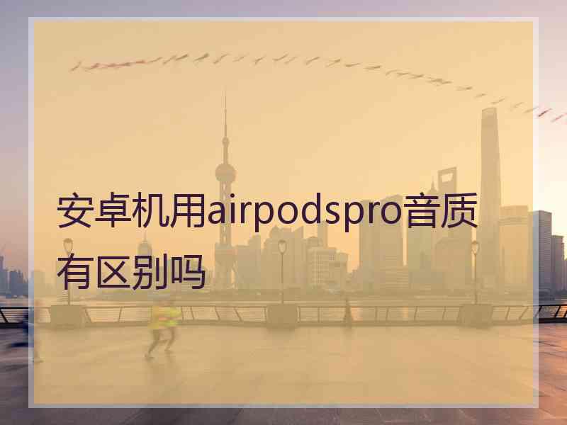 安卓机用airpodspro音质有区别吗