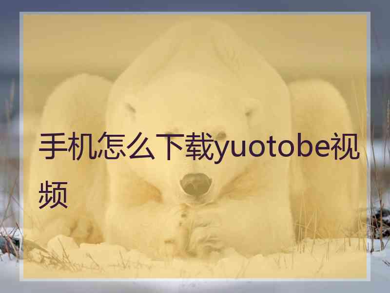 手机怎么下载yuotobe视频