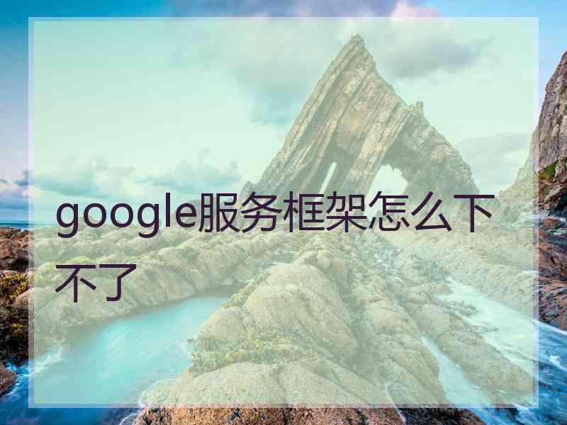 google服务框架怎么下不了