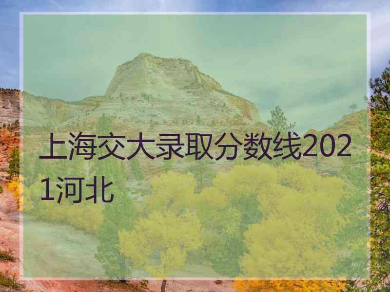 上海交大录取分数线2021河北