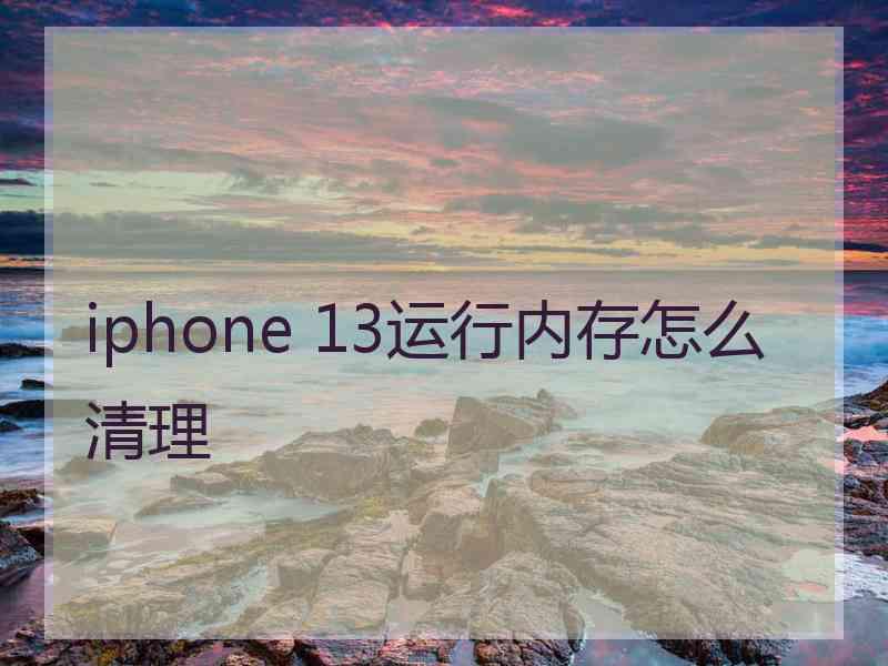 iphone 13运行内存怎么清理