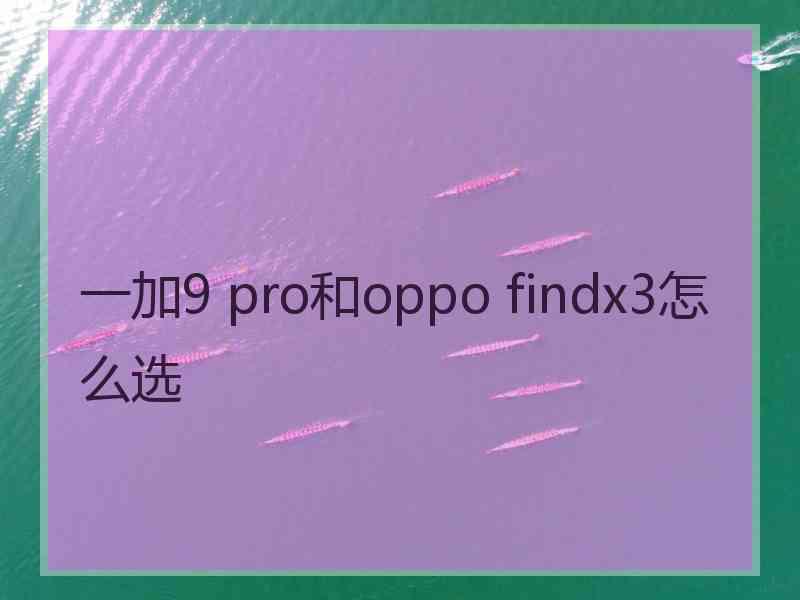 一加9 pro和oppo findx3怎么选