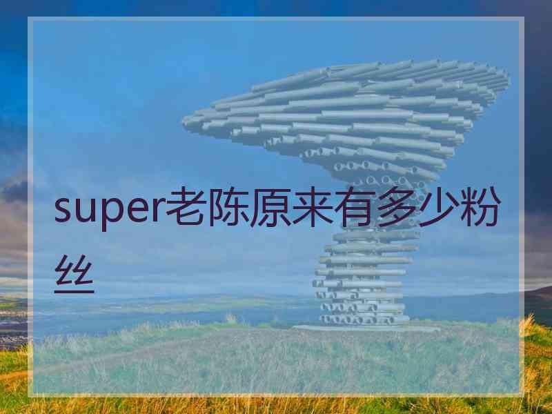 super老陈原来有多少粉丝