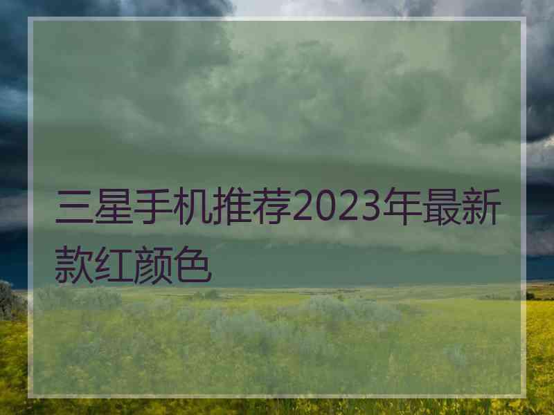 三星手机推荐2023年最新款红颜色