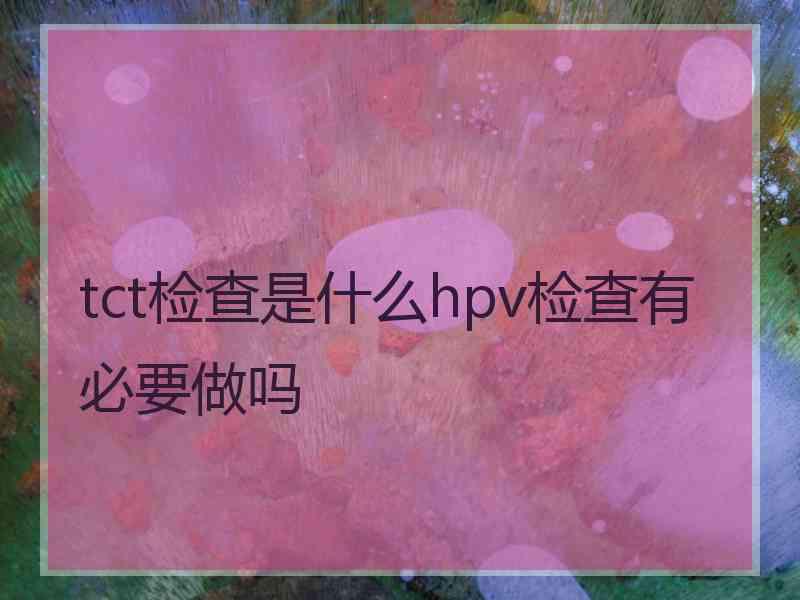 tct检查是什么hpv检查有必要做吗