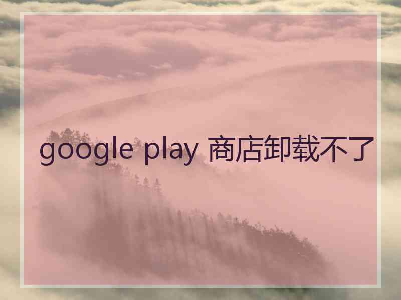 google play 商店卸载不了