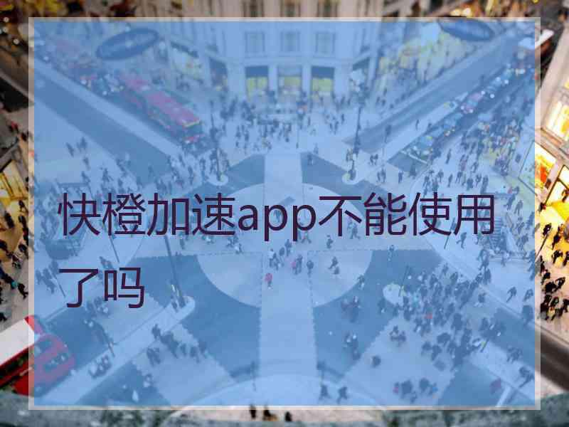 快橙加速app不能使用了吗