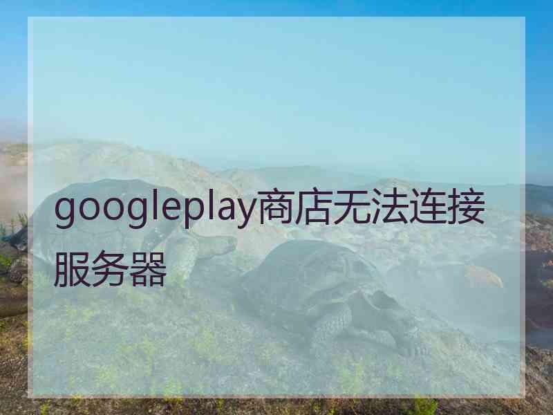 googleplay商店无法连接服务器