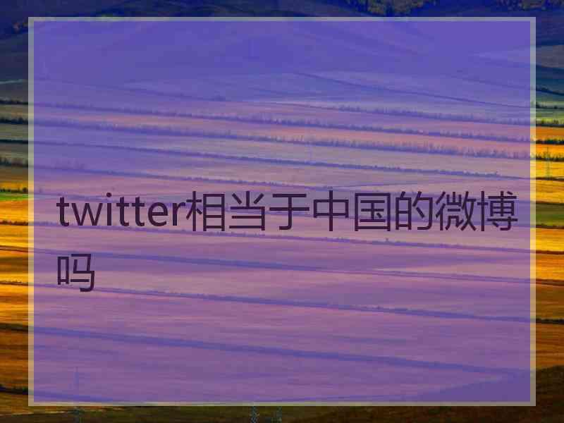 twitter相当于中国的微博吗