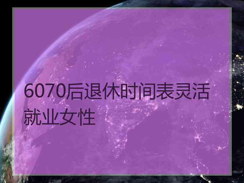 6070后退休时间表灵活就业女性