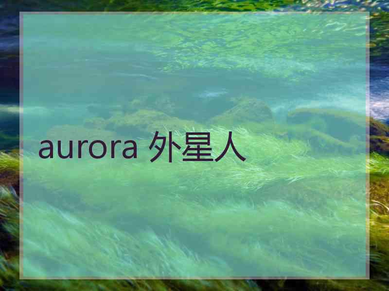 aurora 外星人