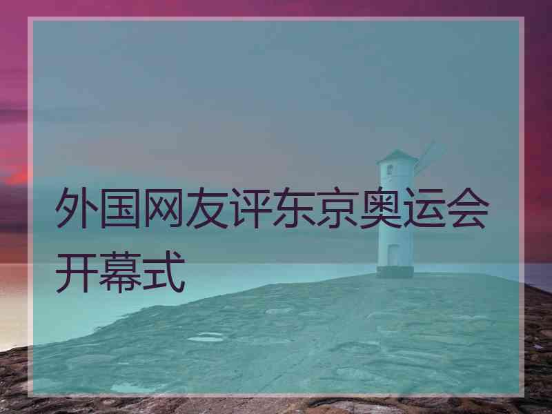 外国网友评东京奥运会开幕式