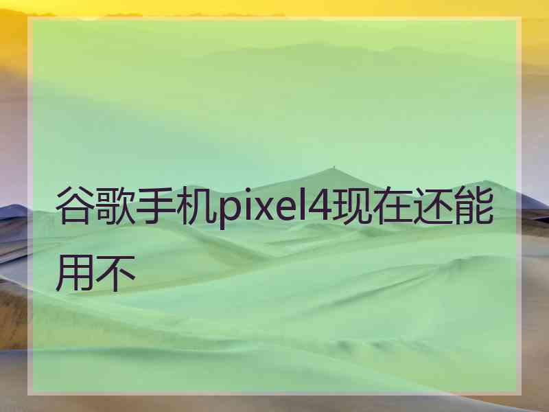 谷歌手机pixel4现在还能用不