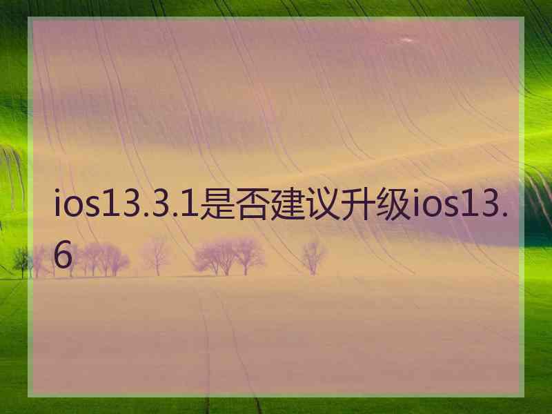 ios13.3.1是否建议升级ios13.6