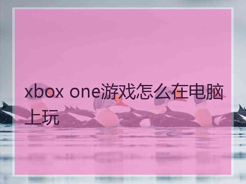 xbox one游戏怎么在电脑上玩