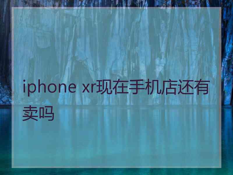 iphone xr现在手机店还有卖吗