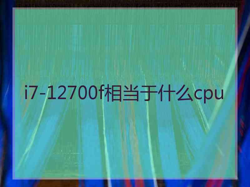 i7-12700f相当于什么cpu