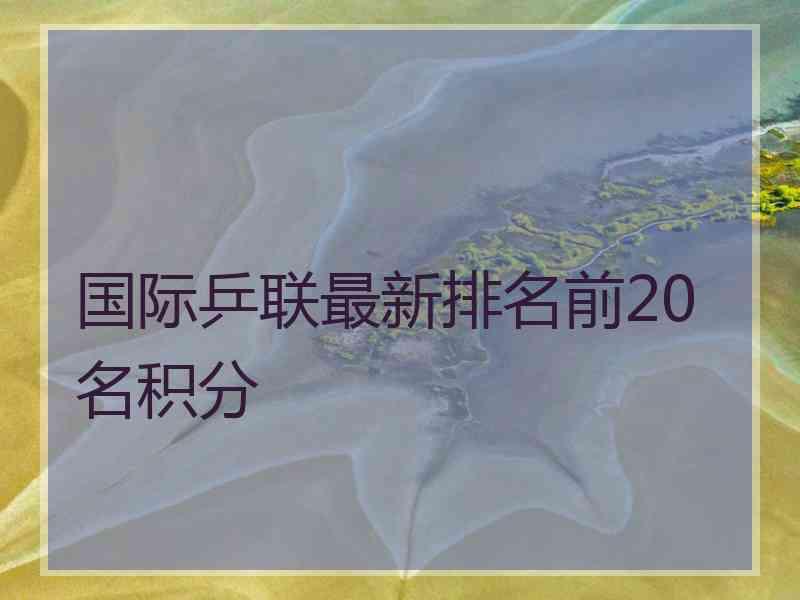 国际乒联最新排名前20名积分