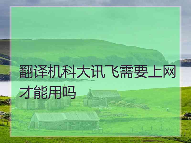 翻译机科大讯飞需要上网才能用吗