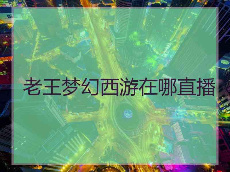 老王梦幻西游在哪直播