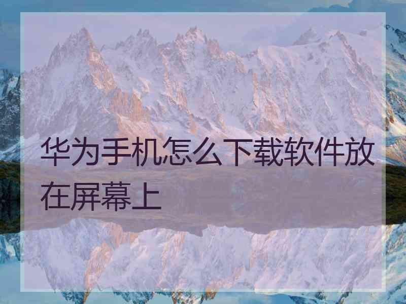 华为手机怎么下载软件放在屏幕上