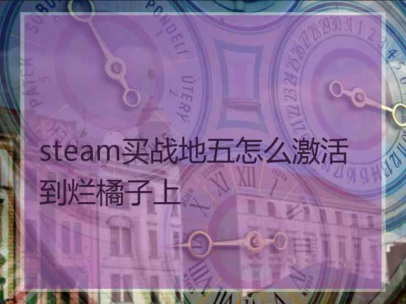 steam买战地五怎么激活到烂橘子上