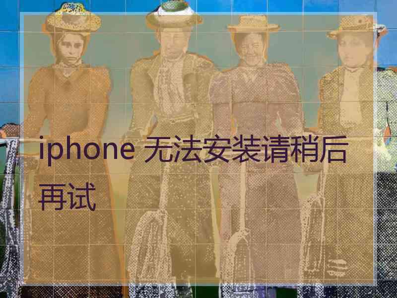 iphone 无法安装请稍后再试