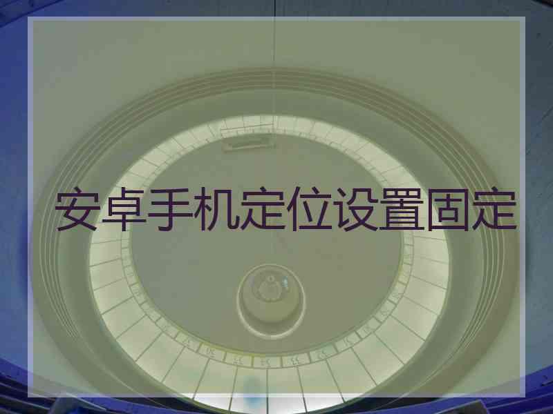 安卓手机定位设置固定