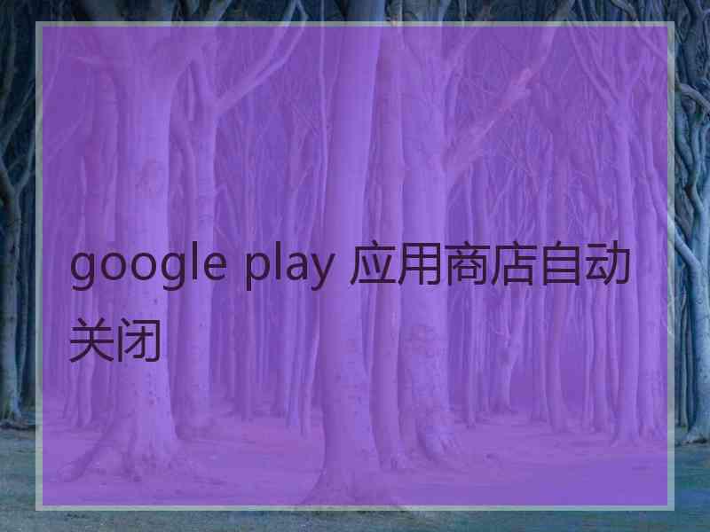 google play 应用商店自动关闭