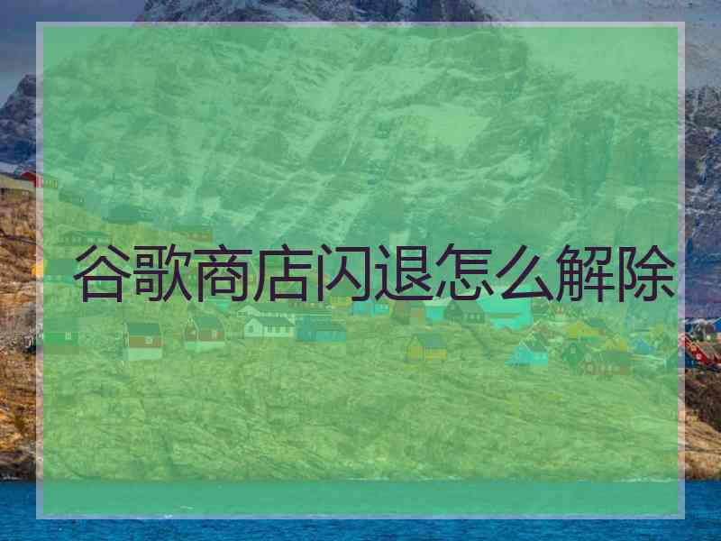 谷歌商店闪退怎么解除