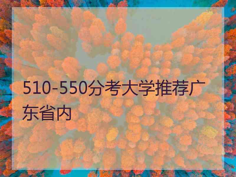 510-550分考大学推荐广东省内