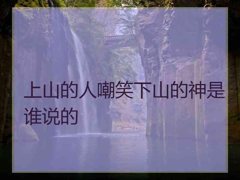 上山的人嘲笑下山的神是谁说的