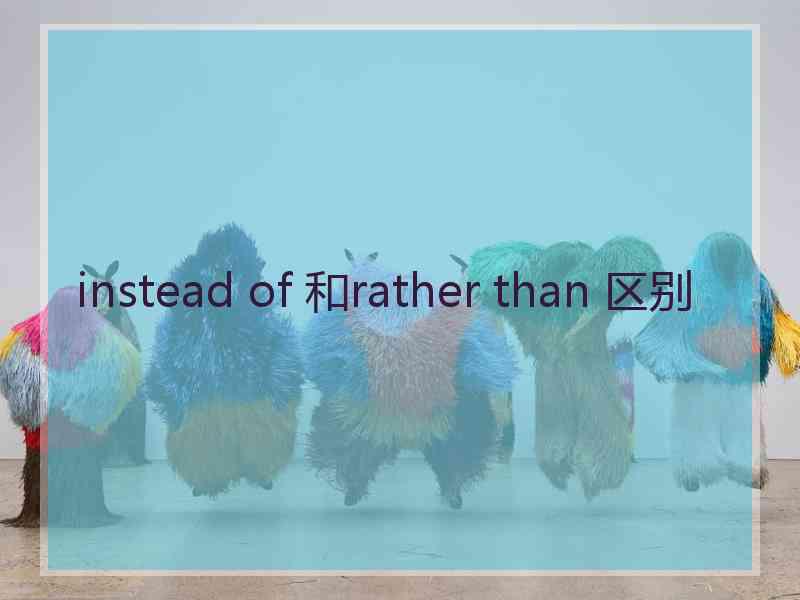 instead of 和rather than 区别