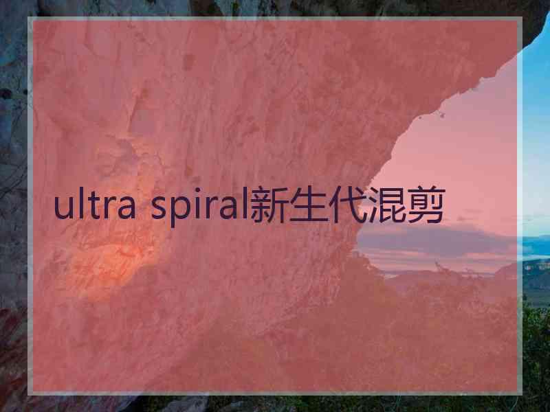 ultra spiral新生代混剪