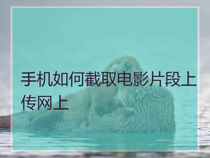 手机如何截取电影片段上传网上