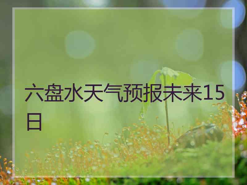 六盘水天气预报未来15日