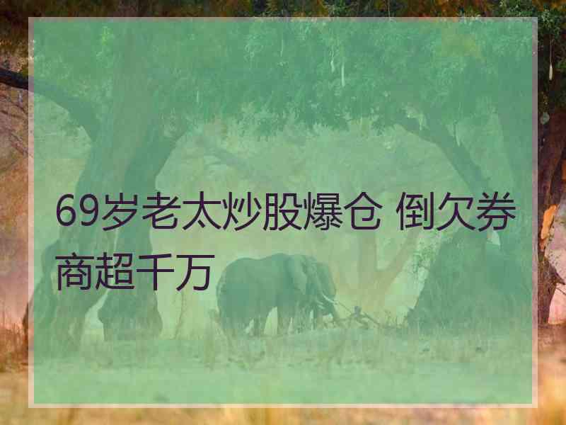 69岁老太炒股爆仓 倒欠券商超千万