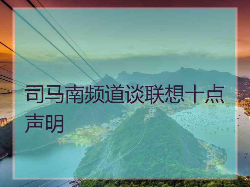 司马南频道谈联想十点声明