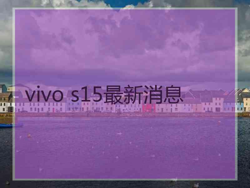 vivo s15最新消息