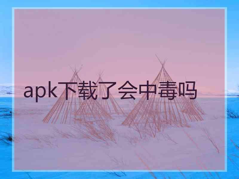 apk下载了会中毒吗