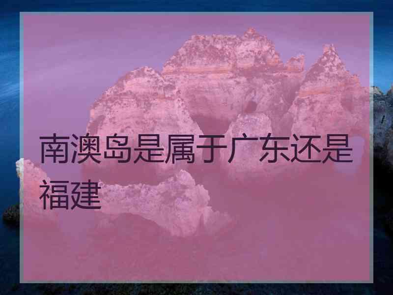 南澳岛是属于广东还是福建