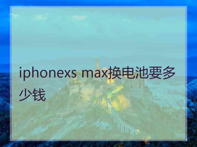 iphonexs max换电池要多少钱