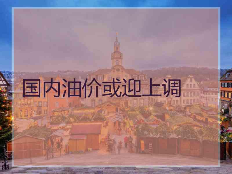 国内油价或迎上调