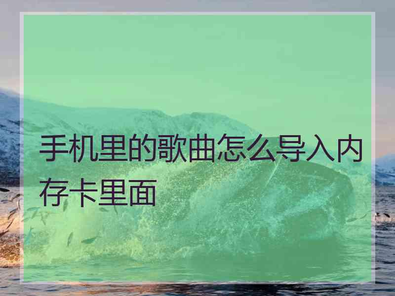 手机里的歌曲怎么导入内存卡里面