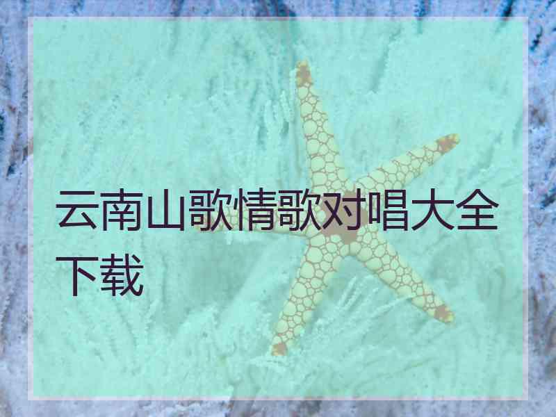 云南山歌情歌对唱大全下载