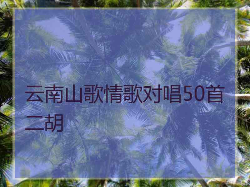 云南山歌情歌对唱50首二胡